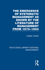 The Emergence of Systematic Management as Shown by the Literature of Management from 1870-1900 by Joseph Litterer, 9780815365693