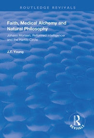 Faith, Medical Alchemy and Natural Philosophy (Johann Moriaen, Reformed Intelligencer and the Hartlib Circle) by John T. Young, 9781138625464
