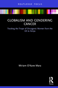 Globalism and Gendering Cancer (Tracking the Trope of Oncogenic Women from the US to Kenya) by Miriam O'Kane Mara, 9780367198107