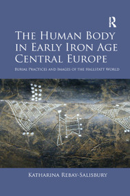 The Human Body in Early Iron Age Central Europe (Burial Practices and Images of the Hallstatt World) by Katharina Rebay-Salisbury, 9780367880590