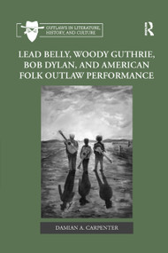 Lead Belly, Woody Guthrie, Bob Dylan, and American Folk Outlaw Performance by Damian A. Carpenter, 9780367882044