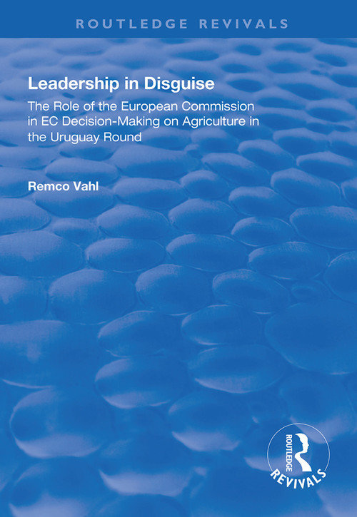 Leadership in Disguise (Role of the European Commission in EC Decision-making on Agriculture in the Uruguay Round) by Remco Vahl, 9781138333956