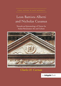 Leon Battista Alberti and Nicholas Cusanus (Towards an Epistemology of Vision for Italian Renaissance Art and Culture) by Charles H. Carman, 9780367433284