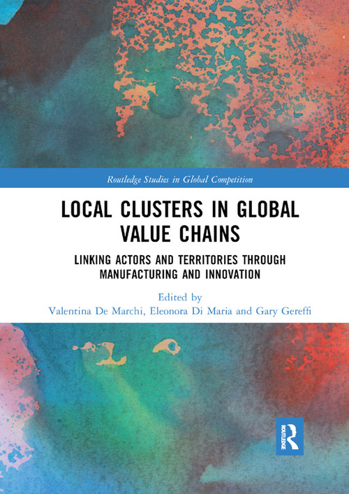 Local Clusters in Global Value Chains (Linking Actors and Territories Through Manufacturing and Innovation) by Valentina De Marchi, Eleonora Di Maria, Gary Gereffi, 9780367887063