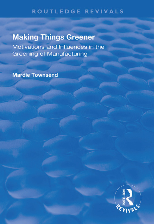 Making Things Greener (Motivations and Influences in the Greening of Manufacturing) by Mardie Townsend, 9781138333802