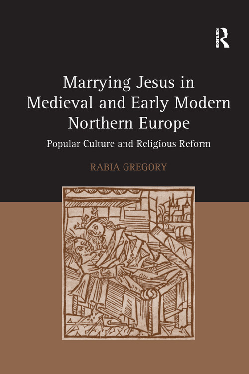 Marrying Jesus in Medieval and Early Modern Northern Europe (Popular Culture and Religious Reform) by Rabia Gregory, 9781138379978