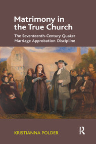 Matrimony in the True Church (The Seventeenth-Century Quaker Marriage Approbation Discipline) by Kristianna Polder, 9781138379923