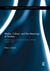 Media, Culture, and the Meanings of Hockey (Constructing a Canadian Hockey World, 1896-1907) by Stacy L. Lorenz, 9780367142506