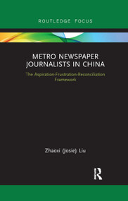 Metro Newspaper Journalists in China (The Aspiration-Frustration-Reconciliation Framework) by Zhaoxi (Josie) Liu, 9780367878603