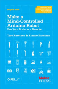 Make a Mind-Controlled Arduino Robot (Use Your Brain as a Remote) by Tero Karvinen, Kimmo Karvinen, 9781449311544