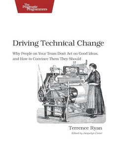 Driving Technical Change (Why People On Your Team Don't Act On Good Ideas, and How to Convince Them They Should) by Terrence Ryan, 9781934356609