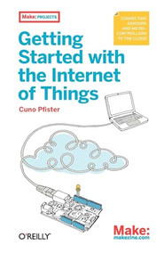 Getting Started with the Internet of Things (Connecting Sensors and Microcontrollers to the Cloud) by Cuno Pfister, 9781449393571