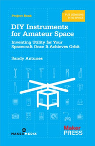 DIY Instruments for Amateur Space (Inventing Utility for Your Spacecraft Once It Achieves Orbit) by Sandy Antunes, 9781449310646