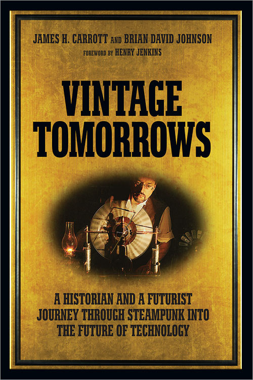 Vintage Tomorrows (A Historian And A Futurist Journey Through Steampunk Into The Future of Technology) by James Carrott, Brian Johnson, 9781449337995