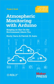 Atmospheric Monitoring with Arduino (Building Simple Devices to Collect Data About the Environment) by Patrick Di Justo, Emily Gertz, 9781449338145