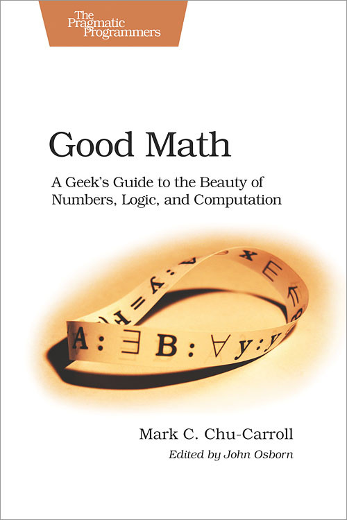 Good Math (A Geek's Guide to the Beauty of Numbers, Logic, and Computation) by Mark Chu-Carroll, 9781937785338