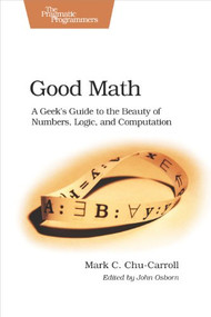Good Math (A Geek's Guide to the Beauty of Numbers, Logic, and SPutation) by Mark C. Chu-Carroll, 9781937785338