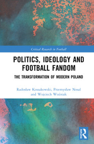 Politics, Ideology and Football Fandom (The Transformation of Modern Poland) by Radosław Kossakowski, Przemysław Nosal, Wojciech Woźniak, 9780367344528
