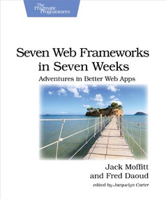 Seven Web Frameworks in Seven Weeks (Adventures in Better Web Apps) by Jack Moffitt, Frederic Daoud, 9781937785635