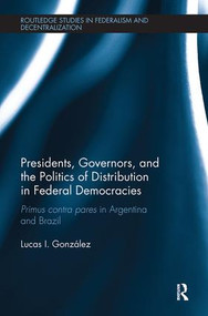 Presidents, Governors, and the Politics of Distribution in Federal Democracies (Primus Contra Pares in Argentina and Brazil) by Lucas I. González, 9781138487345