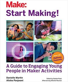 Start Making! (A Guide to Engaging Young People in Maker Activities) by Mitchel Resnick, Natalie Rusk, Danielle Martin, Alisha Panjwani, 9781457187919
