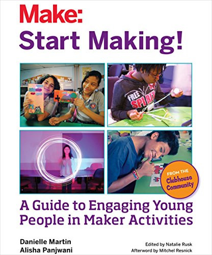 Start Making! (A Guide to Engaging Young People in Maker Activities) by Mitchel Resnick, Natalie Rusk, Danielle Martin, Alisha Panjwani, 9781457187919