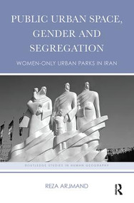 Public Urban Space, Gender and Segregation (Women-only urban parks in Iran) by Reza Arjmand, 9781138601116