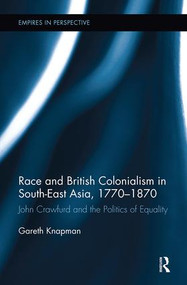 Race and British Colonialism in Southeast Asia, 1770-1870 (John Crawfurd and the Politics of Equality) by Gareth Knapman, 9781138329812
