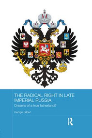 The Radical Right in Late Imperial Russia (Dreams of a True Fatherland?) by George Gilbert, 9781138476707