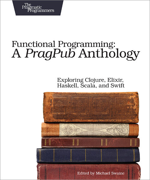 Functional Programming: A PragPub Anthology (Exploring Clojure, Elixir, Haskell, Scala, and Swift) by Michael Swaine, 9781680502336