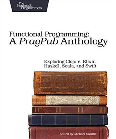 Functional Programming: A PragPub Anthology (Exploring Clojure, Elixir, Haskell, Scala, and Swift) by Michael Swaine, 9781680502336