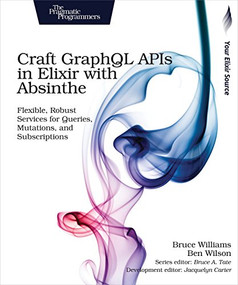 Craft GraphQL APIs in Elixir with Absinthe (Flexible, Robust Services for Queries, Mutations, and Subscriptions) by Bruce Williams, Ben Wilson, 9781680502558
