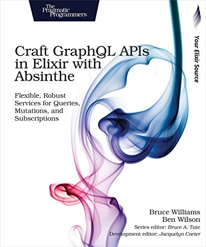 Craft GraphQL APIs in Elixir with Absinthe (Flexible, Robust Services for Queries, Mutations, and Subscriptions) by Bruce Williams, Ben Wilson, 9781680502558