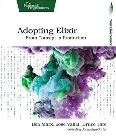 Adopting Elixir (From Concept to Production) by Ben Marx, Jose Valim, Bruce Tate, 9781680502527