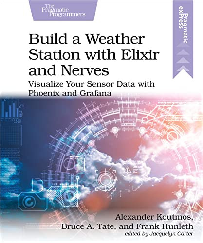 Build a Weather Station with Elixir and Nerves (Visualize Your Sensor Data with Phoenix and Grafana) by Alexander Koutmos, Bruce Tate, Frank Hunleth, 9781680509021