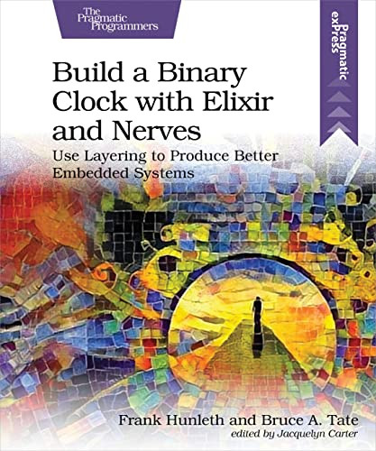 Build a Binary Clock with Elixir and Nerves (Use Layering to Produce Better Embedded Systems) by Frank Hunleth, Bruce Tate, 9781680509236