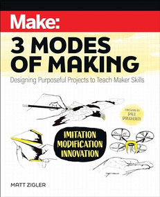 Make: Three Modes of Making (Designing Purposeful Projects to Teach Maker Skills) by Matt Zigler, Dale Dougherty, 9781680457995