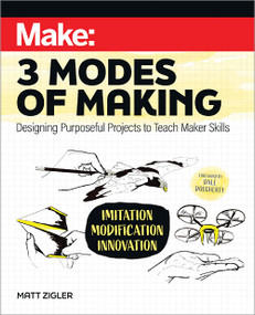 Make: Three Modes of Making (Designing Purposeful Projects to Teach Maker Skills) by Matt Zigler, Dale Dougherty, 9781680457995