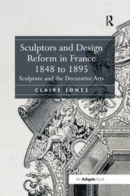 Sculptors and Design Reform in France, 1848 to 1895 (Sculpture and the Decorative Arts) by Claire Jones, 9781138548909