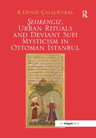 Sehrengiz, Urban Rituals and Deviant Sufi Mysticism in Ottoman Istanbul by B. Deniz Çalis-Kural, 9781138548305
