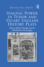 Staging Power in Tudor and Stuart English History Plays (History, Political Thought, and the Redefinition of Sovereignty) by Kristin M.S. Bezio, 9780367881146