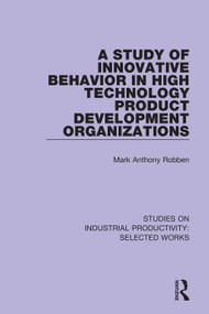 A Study of Innovative Behavior in High Technology Product Development Organizations by Mark Anthony Robben, 9781138326293
