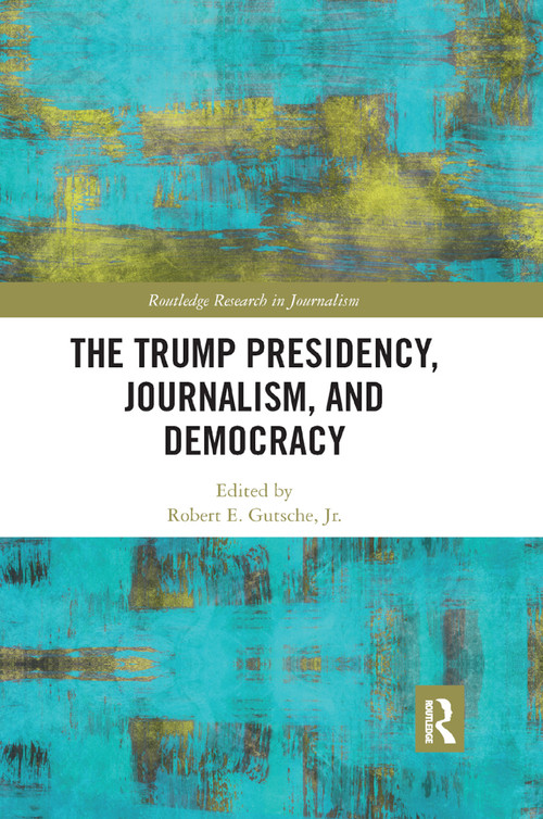 The Trump Presidency, Journalism, and Democracy by Robert E. Gutsche Jr., 9780367891527