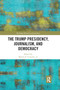 The Trump Presidency, Journalism, and Democracy by Robert E. Gutsche Jr., 9780367891527