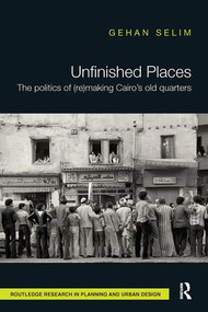 Unfinished Places: The Politics of (Re)making Cairo's Old Quarters by Gehan Selim, 9781138601680