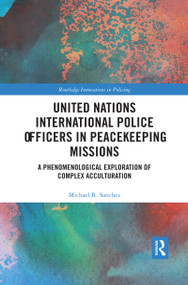 United Nations International Police Officers in Peacekeeping Missions (A Phenomenological Exploration of Complex Acculturation) by Michael R. Sanchez, 9780367473686