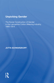 Unpicking Gender (The Social Construction of Gender in the Lancashire Cotton Weaving Industry, 1880-1914) by Jutta Schwarzkopf, 9781138623804