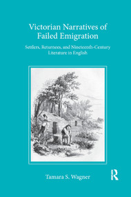 Victorian Narratives of Failed Emigration (Settlers, Returnees, and Nineteenth-Century Literature in English) by Tamara S Wagner, 9780367881153