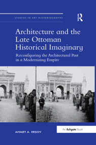 Architecture and the Late Ottoman Historical Imaginary (Reconfiguring the Architectural Past in a Modernizing Empire) by Ahmet A. Ersoy, 9780367432836