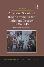 Argentine Serialised Radio Drama in the Infamous Decade, 1930-1943 (Transmitting Nationhood) by Lauren Rea, 9780367669614